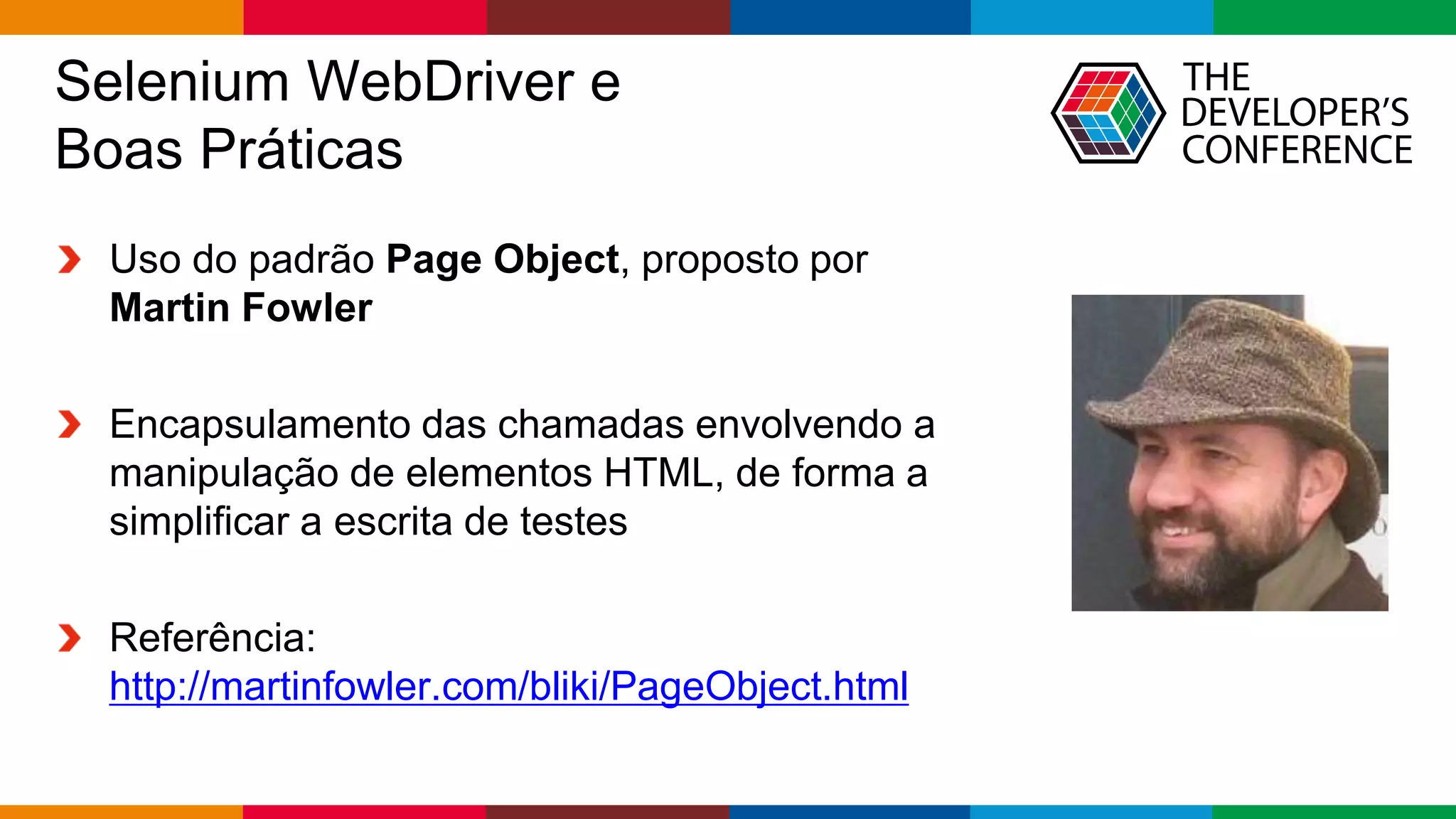 Globalcode – Open4education
Selenium WebDriver e
Boas Práticas
Uso do padrão Page Object, proposto por
Martin Fowler
Encapsulamento das chamadas envolvendo a
manipulação de elementos HTML, de forma a
simplificar a escrita de testes
Referência:
http://martinfowler.com/bliki/PageObject.html
 