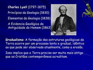 Bishop James Usher
(1581-1656)
Anais do Velho e Novo
Testamento (1650)




 O estudo cuidadoso da cronologia da Bíblia, baseada na
 genealogia, nós permite calcular a a quantidade de
 tempo desde a criação de Adão, e assim descobrir a
 data da criação:
         26 de outubro de 4004 BCE, 9:00 AM.
 