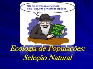 Não me interessa a origem da
Vida! Mas, sim a origem de espécies
 