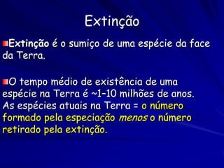 Extinção e diversificação


1. 99% das espécies estão extintas
2. Aumento da diversidade após grandes extinções
3. Regularidades:
       • Diversidade similar nos últimos 300 milhões de
       anos
       • Comunidades ecológicas similares as atuais
       • Distribuições de abundância similares
• Contingências
 