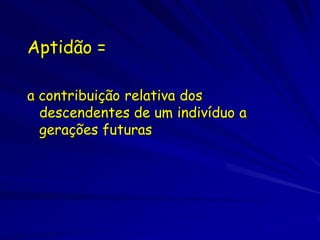 Exemplo
Genótipo   freqüência antes   após uma
                              geração
  A           10/50=0.2       4/61=0.06
  B            0.2            9/61=0.15
  C            0.2            8/61=0.13
  D            0.2            20/61=0.33
  E            0.2            20/61=0.33
Aptidão = número de genes ou genomas colocado
  na próxima geração
Aptidão de D e E   = 20/10 = 2
Aptidão de C       = 8/10 = 0.8
Aptidão de B       = 9/10 = 0.9
Aptidão de A       = 4/10 = 0.4
 