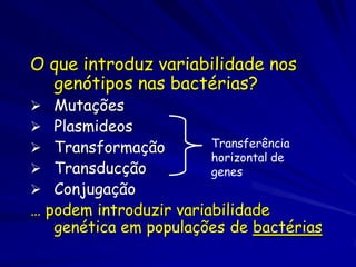 Os genótipos repassam a
      variabilidade por via da
            reprodução
A recombinação tem implicações
   grandes sobre como a seleção
   natural atua sobre a variância das
   populações.
A sexual recombinação sexual é rara
   nas bactérias (Cohen, 1996) e a
   transferência horizontal de genes é
   mais comum (Pennisi 2004)
 
