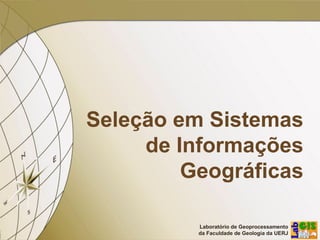 Laboratório de Geoprocessamento
da Faculdade de Geologia da UERJ
Seleção em Sistemas
de Informações
Geográficas
 