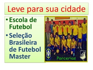 Leve para sua cidade
• Escola de
  Futebol
• Seleção
  Brasileira
  de Futebol
  Master
 
