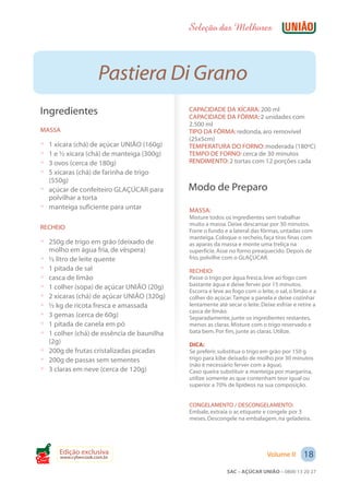 Seleção das Melhores



                       Pastiera Di Grano
 Ingredientes                                 CAPACIDADE DA XÍCARA: 200 ml
                                              CAPACIDADE DA FÔRMA: 2 unidades com
                                              2.500 ml
 MASSA                                        TIPO DA FÔRMA: redonda, aro removível
                                              (25x5cm)
 ? 1 xícara (chá) de açúcar UNIÃO (160g)      TEMPERATURA DO FORNO: moderada (180ºC)
 ? 1 e ½ xícara (chá) de manteiga (300g)      TEMPO DE FORNO: cerca de 30 minutos
 ? 3 ovos (cerca de 180g)                     RENDIMENTO: 2 tortas com 12 porções cada
 ? 5 xícaras (chá) de farinha de trigo
   (550g)
 ? açúcar de confeiteiro GLAÇÚCAR para        Modo de Preparo
   polvilhar a torta
 ? manteiga suficiente para untar             MASSA:
                                              Misture todos os ingredientes sem trabalhar
                                              muito a massa. Deixe descansar por 30 minutos.
 RECHEIO
                                              Forre o fundo e a lateral das fôrmas, untadas com
                                              manteiga. Coloque o recheio, faça tiras finas com
 ? 250g de trigo em grão (deixado de          as aparas da massa e monte uma treliça na
     molho em água fria, de véspera)          superfície. Asse no forno preaquecido. Depois de
 ?   ½ litro de leite quente                  frio, polvilhe com o GLAÇÚCAR.
 ?   1 pitada de sal                          RECHEIO:
 ?   casca de limão                           Passe o trigo por água fresca, leve ao fogo com
 ?   1 colher (sopa) de açúcar UNIÃO (20g)    bastante água e deixe ferver por 15 minutos.
                                              Escorra e leve ao fogo com o leite, o sal, o limão e a
 ?   2 xícaras (chá) de açúcar UNIÃO (320g)   colher do açúcar. Tampe a panela e deixe cozinhar
 ?   ½ kg de ricota fresca e amassada         lentamente até secar o leite. Deixe esfriar e retire a
                                              casca de limão.
 ?   3 gemas (cerca de 60g)                   Separadamente, junte os ingredientes restantes,
 ?   1 pitada de canela em pó                 menos as claras. Misture com o trigo reservado e
 ?   1 colher (chá) de essência de baunilha   bata bem. Por fim, junte as claras. Utilize.
     (2g)                                     DICA:
 ?   200g de frutas cristalizadas picadas     Se preferir, substitua o trigo em grão por 150 g
 ?   200g de passas sem sementes              trigo para kibe deixado de molho por 30 minutos
                                              (não é necessário ferver com a água).
 ?   3 claras em neve (cerca de 120g)         Caso queira substituir a manteiga por margarina,
                                              utilize somente as que contenham teor igual ou
                                              superior a 70% de lipídeos na sua composição.


                                              CONGELAMENTO / DESCONGELAMENTO:
                                              Embale, extraia o ar, etiquete e congele por 3
                                              meses. Descongele na embalagem, na geladeira.




        Edição exclusiva                                                       Volume II      18
        www.cybercook.com.br
Cook
                                                              SAC – AÇÚCAR UNIÃO – 0800 13 20 27
 