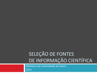 SELEÇÃO DE FONTES
DE INFORMAÇÃO CIENTÍFICA
Bibliotecas da Universidade de Aveiro
2014
 