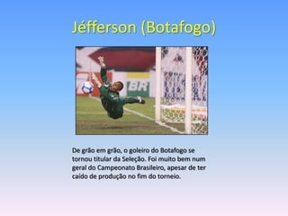 Jéfferson (Botafogo)




De grão em grão, o goleiro do Botafogo se
tornou titular da Seleção. Foi muito bem num
geral do Campeonato Brasileiro, apesar de ter
caído de produção no fim do torneio.
 