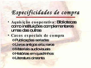 Especificidades de compra Aquisição cooperativa : Bibliotecas como instituições complementares umas das outras Casos especiais de compra Publicações seriadas Livros antigos e/ou raros Materiais audiovisuais Histórias em quadrinhos Literatura cinzenta 
