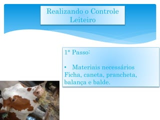 1° Passo:
• Materiais necessários
Ficha, caneta, prancheta,
balança e balde.
Realizando o Controle
Leiteiro
 
