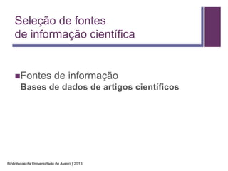 Seleção de fontes
    de informação científica


    Fontes                de informação
       Bases de dados de artigos científicos




Bibliotecas da Universidade de Aveiro | 2013
 