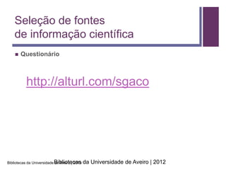 Seleção de fontes
    de informação científica
       Questionário



           http://alturl.com/sgaco




Bibliotecas da Universidade Bibliotecas
                            de Aveiro | 2013   da Universidade de Aveiro | 2012
 