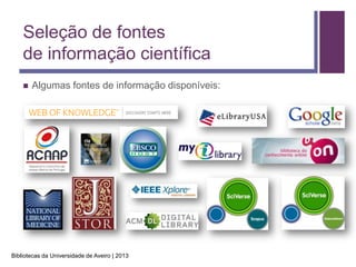 Seleção de fontes
    de informação científica
       Algumas fontes de informação disponíveis:




Bibliotecas da Universidade de Aveiro | 2013
 