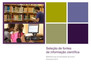 Seleção de fontes
de informação científica
Biblioteca da Universidade de Aveiro
Fevereiro 2013
 
