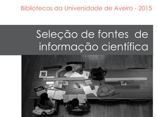 Seleção de fontes de
informação científica
Bibliotecas da Universidade de Aveiro - 2015
 