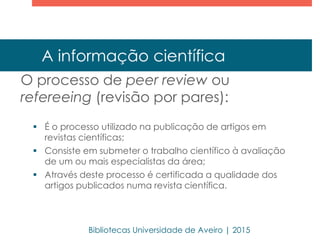 A informação científica
O processo de peer review ou
refereeing (revisão por pares):
 É o processo utilizado na publicaçã...
