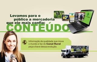 Levamos para o
público a mercadoria
que ele mais confia:

CONTEÚDO
Informação de qualidade que move
o mundo e faz do Canal Rural
peça-chave dessa evolução.

 