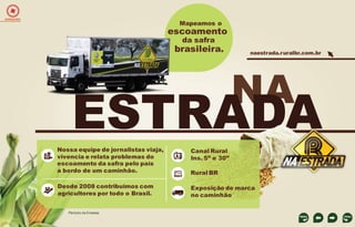 EXPEDIÇÕES

Mapeamos o

escoamento
da safra

brasileira.

naestrada.ruralbr.com.br

NA

ESTRADA
Nossa equipe de jornalistas viaja,
vivencia e relata problemas do
escoamento da safra pelo país
a bordo de um caminhão.

Rural BR

Desde 2008 contribuimos com
agricultores por todo o Brasil.

Exposição de marca
no caminhão

Período de 5 meses

Canal Rural
Ins. 5” e 30”

 