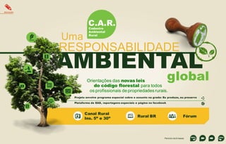 EDUCAÇÃO

C.A.R.

Uma

Cadastro
Ambiental
Rural

RESPONSABILIDADE

AMBIENTAL

global

Orientações das novas leis
do código florestal para todos
os profissionais de propriedades rurais.

Projeto envolve programa especial sobre o assunto na grade: Eu produzo, eu preservo
Plataforma de EAD, reportagens especiais e página no facebook

Canal Rural
Ins. 5” e 30”

Rural BR

Fórum

Período de 6 meses

 