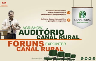 CONTATO COM A
COMUNIDADE RURAL

Conteúdo e discussões
sobre temas atuais e
perspectivas do agronegócio

Melhoria da cadeia produtiva
e geração de negócios

AGRISHOW

AUDITÓRIO

CANAL RURAL

FÓRUNS EXPOINTER
CANAL RURAL
Períodos: Maio e Agosto

 