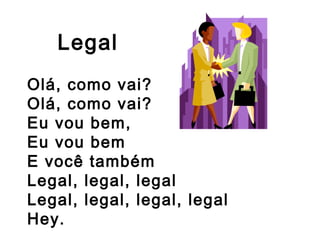 Legal
Olá, como vai?
Olá, como vai?
Eu vou bem,
Eu vou bem
E você também
Legal, legal, legal
Legal, legal, legal, legal
Hey.
 
