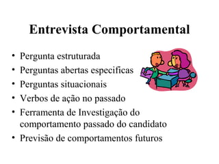 Entrevista Comportamental
• Pergunta estruturada
• Perguntas abertas especificas
• Perguntas situacionais
• Verbos de ação no passado
• Ferramenta de Investigação do
  comportamento passado do candidato
• Previsão de comportamentos futuros
 