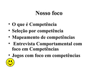 Nosso foco
• O que é Competência
• Seleção por competência
• Mapeamento de competências
•  Entrevista Comportamental com
  foco em Competências
• Jogos com foco em competências
 