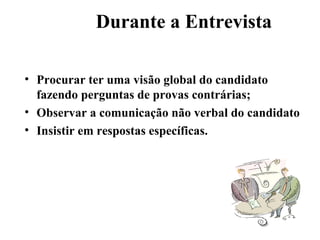 Durante a Entrevista

• Procurar ter uma visão global do candidato
  fazendo perguntas de provas contrárias;
• Observar a comunicação não verbal do candidato
• Insistir em respostas específicas.
 