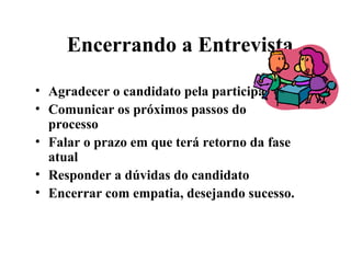 Encerrando a Entrevista

• Agradecer o candidato pela participação
• Comunicar os próximos passos do
  processo
• Falar o prazo em que terá retorno da fase
  atual
• Responder a dúvidas do candidato
• Encerrar com empatia, desejando sucesso.
 