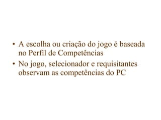 • A escolha ou criação do jogo é baseada
  no Perfil de Competências
• No jogo, selecionador e requisitantes
  observam as competências do PC
 