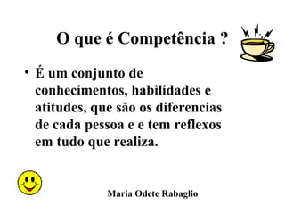 O que é Competência ?
• É um conjunto de
  conhecimentos, habilidades e
  atitudes, que são os diferencias
  de cada pessoa e e tem reflexos
  em tudo que realiza.


              Maria Odete Rabaglio
 