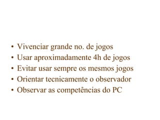 •   Vivenciar grande no. de jogos
•   Usar aproximadamente 4h de jogos
•   Evitar usar sempre os mesmos jogos
•   Orientar tecnicamente o observador
•   Observar as competências do PC
 