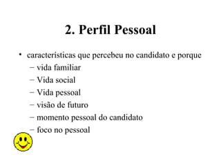 2. Perfil Pessoal
• características que percebeu no candidato e porque
   – vida familiar
   – Vida social
   – Vida pessoal
   – visão de futuro
   – momento pessoal do candidato
   – foco no pessoal
 