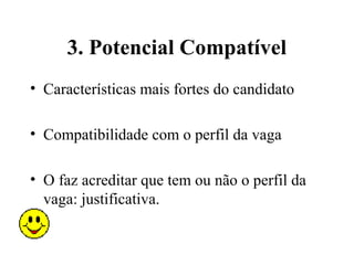 3. Potencial Compatível
• Características mais fortes do candidato

• Compatibilidade com o perfil da vaga

• O faz acreditar que tem ou não o perfil da
  vaga: justificativa.
 