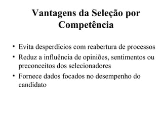 Vantagens da Seleção por
           Competência

• Evita desperdícios com reabertura de processos
• Reduz a influência de opiniões, sentimentos ou
  preconceitos dos selecionadores
• Fornece dados focados no desempenho do
  candidato
 