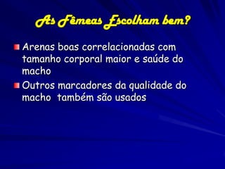 As Fêmeas Escolham bem?
Arenas boas correlacionadas com
tamanho corporal maior e saúde do
macho
Outros marcadores da qualidade do
macho também são usados
 