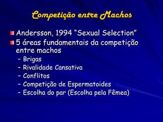 Competição entre Machos
Andersson, 1994 “Sexual Selection”
5 áreas fundamentais da competição
entre machos
–   Brigas
–   Rivalidade Cansativa
–   Conflitos
–   Competição de Espermatoides
–   Escolha do par (Escolha pela Fêmea)
 
