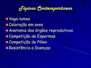Tópicos Contemporâneos
Vaga-lumes
Coloração em aves
Anatomia dos órgãos reprodutivos
Competição de Espermas
Competição de Pólen
Resistência a Doenças
 
