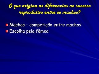 O que origina as diferencias no sucesso
    reprodutivo entre os machos?

Machos – competição entre machos
Escolha pela fêmea
 