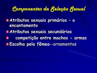 Componentes da Seleção Sexual
Atributos sexuais primários – o
encantamento
Atributos sexuais secundários
   competição entre machos - armas
Escolha pela fêmea--ornamentos
 