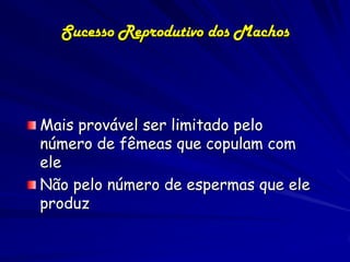 Sucesso Reprodutivo dos Machos




Mais provável ser limitado pelo
número de fêmeas que copulam com
ele
Não pelo número de espermas que ele
produz
 