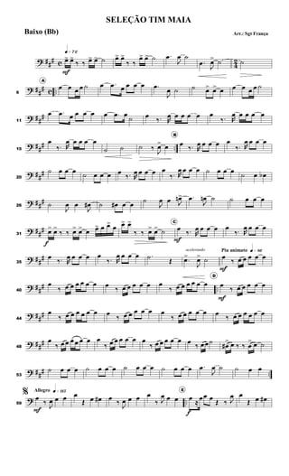 ? ##
# c 4
2
q»¶™
œ
>
F
œ
>
‰ ‰ œ
> œ
> ˙ œ
> œ
>
‰ ‰
œ
> œ
> ˙ .
œ
J
œ ˙
.
œ
J
œ
> ˙ ˙
? ##
# c ..
6
A
œ œ œ œ ˙ œ .
œ œ œ œ œ .
œ
J
œ ˙ ˙ œ
> œ
> œ œ œ œ œ ˙
? ##
#
11
œ .
œ œ œ œ œ œ .
œ œ
˙ œ
‰. R
œ œ œ œ œ œ
‰. R
œ œ œ œ œ
? ##
# ..
15
œ
‰. R
œ œ œ œ œ
˙ ˙ ˙ ‰
J
œ
> œ
B
œ
‰. R
œ œ œ œ œ
‰. R
œ œ œ œ
? ##
#
20
˙ œ œ œ
˙ œ œ œ œ
‰. R
œ œ œ œ œ
‰. R
œ œ œ œ ˙ œ œ œ
˙ œ œ
b
? ##
#
26 ˙
J
œ œ
J
œ
# ˙ œ
# œ œ
˙
J
œ œ J
œ
n> .
œ
J
œ
n ˙ ˙ œ œ œ
? ##
#
31
œ
>
f
œ
>
‰ ‰ œ
> œ
> œ œ
> œ œ
>
œ œ
> œ
>
‰ ‰ œ
> œ
> ˙
C
œ
F
‰. R
œ œ œ œ œ
‰. R
œ œ œ œ
? ##
#
35
œ
‰. R
œ œ œ œ œ
‰. R
œ œ œ œ .
˙
Œ
acelerando
.
œ
>
J
œ
> ˙
Piu animato q»•§
œ
F
‰ œ œ œ œ œ
? ##
# ..
40
œ
‰ œ œ œ œ œ œ œ
‰ œ œ œ œ œ œ
‰ œ œ œ œ œ œ
D
œ
F
‰ œ œ œ œ œ
? ##
#
44
œ
‰ œ œ œ œ œ œ œ
‰ œ œ œ œ œ œ
‰ œ œ œ œ œ œ
‰ œ œ œ œ œ œ
? ##
#
48
œ
‰ œ œ œ œ œ œ œ
‰ œ œ œ œ œ œ
‰ œ œ œ œ œ œ
‰ œœ˙
œ
#
> œ ‰ ‰ œ
> œ ˙
? ##
# ..
53
˙ œ œ œ ˙ œ œ œ ˙ œ œ œ ˙ œ œ œ .
œ
J
œ ˙ ˙ œ œ
? ..
Allegro q»¡¡∞
59
% œ
F
‰
J
œ œ œ œ
Œ œ œ
# œ
‰
J
œ œ œ œ
‰ J
œ œ œ
E
œ
f
≈
œœ œ
Œ ‰ J
œ œ
Œ œ œ
#
SELEÇÃO TIM MAIA
Arr.: Sgt França
Baixo (Bb)
 