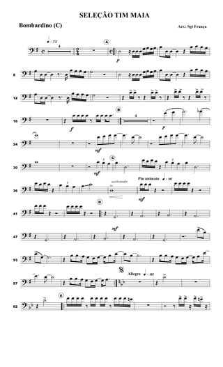 ? # c 4
2 c ..
q»¶™
4
∑
A
˙
p
≈ œœ œœ œ œœ œ
œ œ œ Œ
œ œ œ œ
? #
8
œ
œ œ œ ‰.
R
œ
œ œ œ œ ˙ Ó ˙ ≈ œœ œ œœ œ œ œ
œ œ œ Œ
œ œ œ œ
? #
12
œ
œ œ œ ‰.
R
œ
œ œ œ œ ˙ Ó Œ
œ
> œ
>
‰ Œ
œ
> œ
>
‰ Œ
œ
> œ
>
‰ Œ
œ
> œ
>
‰
? # ..
16 ∑ Œ
œ
f
œ œ œ
‰
œ œ œ .
œ
B
4
Ó
œ
p
œ .
˙ œ
b
? #
24
w
∑ Ó
œ
F
œ œ œ .
œ
J
œ ˙
Ó
œ œ œ œ .
œ
J
œ ˙
? #
30
w
∑ Ó
3
œ
F
œ œ
C
œ
.
˙
œ œ œ œ
Œ
3
œ œ œ œ
.
˙
? #
36
œ œ œ œ
Œ
3
œ œ œ œ ˙ acelerando
w
>
Piu animato q»•§
œ
F
œ œ
Œ Ó
œ œ œ œ
Œ Ó
? # ..
41
œ œ œ
Œ Ó
œ œ œ œ
Œ Ó
D
Œ .
˙
F
Œ .
˙ Œ .
˙ Œ .
˙
? #
47 Œ .
˙
Œ .
˙ Œ .
˙ Œ .
˙ Œ .
˙
Ó.
œ
>
œ
? #
53
œ
>
œ .
˙ Œ
œ œ œ œ œ œ œ œ œ œ œ .
˙
Œ
œ œ œ œ œ œ œ œ
œ
? # .. n
bb
57
.
œ
J
œ ˙
Œ
œ œ œ œ œ œ œ .
œ
Allegro q»¡¡∞
%
∑ Œ
˙
>
>
∑
?
bb ..
62 Œ
˙
> E œ œ œ œ
‰
œ œ œ œ
‰
œ œ œ œ
n
∑ Ó ‰
œ
> œ
>
≈
œ
> œ
n>
≈
SELEÇÃO TIM MAIA
Arr.: Sgt França
Bombardino (C)
 