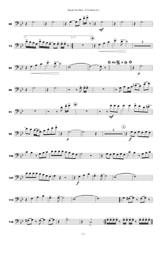 ?
bb
68 Œ .
˙ Œ .
˙ Œ œ œ
œ œ
> œ
>
‰ Œ .
˙
F
Œ .
˙ Œ .
˙
?
bb ..
74
1.
œ
> œ œ œ
œ
> œ œ œ
> œ œ
> œ
> œ
>
‰
2.
∑
G
Œ œ œ œ .
œ
>
J
œ
> ˙ 2
?
bb
80 Œ œ œ œ .
œ
>
J
œ
> ˙
w
%
ﬁ
.
˙
J
œ ‰
Ao e ﬁﬁ
Œ .
˙
p
?
bb
86 Œ .
˙ Œ .
˙ Ó ‰ J
œ
> œ
>œ
>
∑ ‰ J
œ œ œ œ œ
b> œ œ
> œ
?
bb
91 ∑ Ó ‰ J
œ œ
> œ
> H
∑ Ó ‰
œ
F
œ œ œ œ œ
> œ œ œ
n>
?
bb
96
œ œ œ œ œ œ œ œ œ
>
Œ .
˙
p
.
˙ Œ
2
I
Œ œ
f
œ œ œ œ œ
?
bb
102
œ œ
‰ œ œ œ œ œ œ œ œ œ œ œ ˙ Ó Œ œ œ œ œ œ œ
œ œ
‰ œ œ œ
?
bb
107
œ œ œ œ œ œ œ œ œ Œ Ó Œ œ
f
œ œ .
œ
>
J
œ
> ˙ w w
?
bb ..
113 Œ œ œ œ .
œ
>
J
œ
> ˙ w w œ œ
# œ ‰ œ œ ‰
?
bb ..
118
œ
# œ ‰ J
œ œ œ œ Œ .
˙
>
Œ .
˙
>
œ
> œ
> œ
> œ
>
‰ œ
> œ
> œ
> œ
>
‰ œ
> œ
> œ
> œ
>
- 2 -
Seleção Tim Maia - 4º Trombone (C)
 