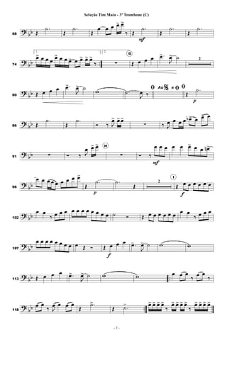 ?
bb
68 Œ
.
˙
Œ
.
˙
Œ
œ œ œ œ
> œ
>
‰ Œ
.
˙
F
Œ
.
˙
Œ
.
˙
?
bb ..
74
1.
œ
> œ œ œ
œ
> œ œ œ
> œ œ
> œ
> œ
>
‰
2.
∑
G
Œ œ œ œ .
œ
>
J
œ
> ˙ 2
?
bb
80 Œ œ œ œ .
œ
>
J
œ
> ˙
w %
ﬁ
.
˙
J
œ ‰
Ao e ﬁﬁ
Œ
.
˙
p
?
bb
86 Œ
.
˙
Œ
.
˙
Ó ‰ J
œ
> œ
>œ
>
∑ ‰ J
œ œ œ œ œ
b> œ œ
> œ
?
bb
91 ∑ Ó ‰ J
œ œ
> œ
> H
∑ Ó ‰
œ
F
œ œ œ œ œ
> œ œ œ
n>
?
bb
96
œ œ œ œ œ œ œ œ œ
>
Œ
.
˙
p
.
˙
Œ
2
I
Œ œ
f
œ œ œ œ œ
?
bb
102
œ œ
‰ œ œ œ œ œ œ œ œ œ œ œ ˙ Ó Œ œ œ œ œ œ œ
œ œ
‰ œ œ œ
?
bb
107
œ œ œ œ œ œ œ œ œ Œ Ó Œ œ
f
œ œ .
œ
>
J
œ
> ˙ w w
?
bb ..
113 Œ œ œ œ .
œ
>
J
œ
> ˙ w w œ œ œ
‰
œ œ
‰
?
bb ..
118
œ œ
‰ J
œ œ œ œ
Œ
.
˙
>
Œ .
˙
> œ
> œ
> œ
> œ
>
‰
œ
> œ
> œ
> œ
>
‰
œ
> œ
> œ
> œ
>
- 2 -
Seleção Tim Maia - 3º Trombone (C)
 