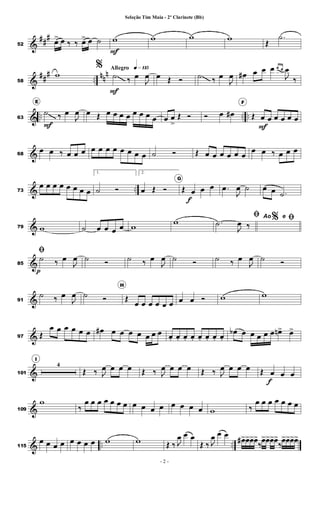 &
##
#
52
œ
> œ ‰ ‰ œ
> œ ˙ w
F
w w w
Œ
.
˙
&
##
# ..
nn
n
58
w
Allegro q»¡¡∞
%
˙
F
‰ œ
J
œ œ Œ Ó ˙ ‰ œ
J
œ œ
# œ œ œ œ œ
J
œ
‰
& .. .. ..
63
E
˙
F
‰ œ
J
œ œ Œ œ œ œ œ œ œ œ œ œ œ
>
Œ Ó Ó œ œ
#
F
Œ œ
F
œ œ œ œ œ
&
68
œ œ ‰ œ œ œ œ œ œ œ œ œ œ œ ˙ Ó Œ œ œ œ œ œ œ
œ œ ‰ œ œ œ
& ..
73
œ œ œ œ œ œ œ œ
1.
˙ Ó
2.
œ Œ Ó
G
Œ œ
f
œ œ .
œ
J
œ ˙ œ œ .
˙
&
79 w ˙ œ œ œ œ w
w %
ﬁ
.
˙
J
œ ‰
Ao e ﬁ
&
85
ﬁ̇
p
‰ œ
J
œ ˙ Ó ˙ ‰ œ
J
œ ˙ Ó ˙ ‰ œ
J
œ ˙ Ó
&
91
˙ ‰ œ
J
œ ˙ Ó
H
Œ
œ œ œ œ œ œ œ œ Ó w w
&
97 Œ
œ œ œ œ œ œ œ
# œ œ œ œ œ œ œ œ
. œ
. œ
. œ
. œ
. œ
. œ
. œ
.
œ
b œ œ œ œ œ œ
n> œ
>
&
101
I
4
Œ ‰ J
œ œ œ œ Œ ‰ J
œ œ œ œ Œ ‰ J
œ œ œ œ Œ œ
f
œ œ
&
109
w
‰
œ œ œ œ œ œ œ œ œ œ œ œ œ œ œ w ‰
œ œ œ œ œ œ œ
& .. ..
115
œ œ œ œ œ œ œ œ w w Œ ‰ J
œ œ œ
Œ ‰ J
œ œ œ
œ
#>œ
>œ
>œ
>
‰
œ
>œ
>œ
>œ
>
‰
œ
>œ
>œ
>œ
>
- 2 -
Seleção Tim Maia - 2º Clarinete (Bb)
 