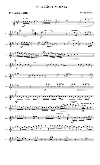 &
##
#
c
q»¶™
œ
F
œ œ œ
‰ J
œ
> ˙ œ œ œ œ
‰ J
œ
> ˙ w .
œ
J
œ
> ˙
&
##
#
4
2 c ..
5
˙ A
Œ œ
p
˙ w
Œ
˙ œ œ ˙ œ
> œ
> œ
&
##
#
10 Œ
œ
F
œ œ œ ˙ œ œ œ œ œ œ ˙ Œ
˙ œ œ .
˙ ≈ œ œ œ
&
##
#
..
14
œ œ œ œ œ œ œ œ œ œ œ œ œ
œ œ œ œ œ œ œ œ œ œ œ œ œ œ œ œ œ w
&
##
#
18
B
3
œ
p
œ œ
3
œ œ œ
w 3
œ œ œ 3
œ œ œ w
3
œ œ œ 3
œ œ œ
&
##
#
23
w 3
œ œ œ 3
œ œ œ w
.
˙
‰ J
œ
> w
Ó. ‰ J
œ
b>
&
##
#
29
w ∑
œ
>
f
œ
>
‰ ‰
œ
> œ
> œ
Œ
œ
> œ
>
‰ ‰
œ
> œ
> ˙
&
##
#
33
C
œ
F
œ œ œ œ œ œ œ œ œ œ œ œ œ œ œ œ œ œ œ œ œ œ œ œ œ œ œ œ œ œ œ œ
&
##
#
36
œ œ œ œ œ œ œ œ œ œ œ œ œ œ œ œ œ œ œ œ œ œ œ
acelerando
œ œ œ œ Piu animato q»•§
œ
F
œœ
Œ Ó
&
##
#
..
40
œ
> œ
> œ
> œ
>
Œ Ó
œœœ
Œ Ó
œ œ œ œ
‰
acelerando
œ œ ˙ D
Œ œ
F
œ œ œ œ œ œ œ œ
&
##
#
44
œ
≈
œ œ œ œ œ œ œ œ œ œ
≈
œ œ œ œ œ œ œ œ œ œ œ œ œ œ œ œ œ
&
##
#
47
œ œ œ œ Ó
œ
> œ
>
‰ Œ Ó
œ
> œ
>
‰ Œ Ó
œ
> œ
>
‰ Œ Ó Œ .
˙
>
SELEÇÃO TIM MAIA
Arr.: Sgt França
1º Clarinete (Bb)
 