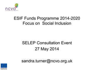 ESIF Funds Programme 2014-2020
Focus on Social Inclusion
SELEP Consultation Event
27 May 2014
sandra.turner@ncvo.org.uk
 