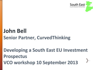 1
John Bell
Senior Partner, CurvedThinking
Developing a South East EU Investment
Prospectus
VCO workshop 10 September 2013
 