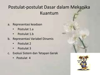 Postulat-postulat Dasar dalam Mekanika
Kuantum
a. Representasi keadaan
• Postulat 1.a
• Postulat 1.b
b. Representasi Variabel Dinamis
• Postulat 2
• Postulat 3
c. Evolusi Sistem dan Tetapan Gerak
• Postulat 4
 