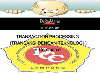 Deka Mario
12-si-02-sm
TRANSACTION PROCESSING
(TRANSAKSI DENGAN TEKNOLOGI )
E-Commerce
 